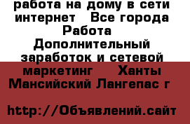 работа на дому в сети интернет - Все города Работа » Дополнительный заработок и сетевой маркетинг   . Ханты-Мансийский,Лангепас г.